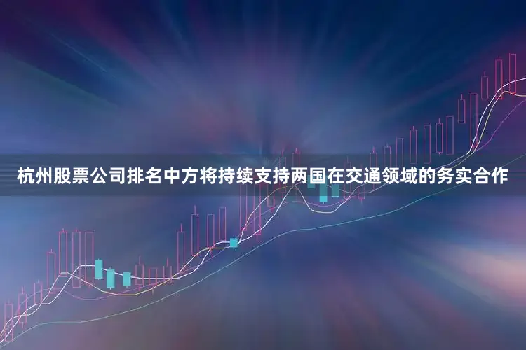 杭州股票公司排名中方将持续支持两国在交通领域的务实合作