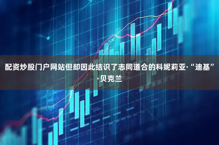 配资炒股门户网站但却因此结识了志同道合的科妮莉亚·“迪基”·贝克兰