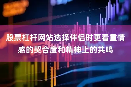 股票杠杆网站选择伴侣时更看重情感的契合度和精神上的共鸣