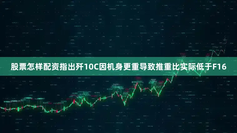 股票怎样配资指出歼10C因机身更重导致推重比实际低于F16