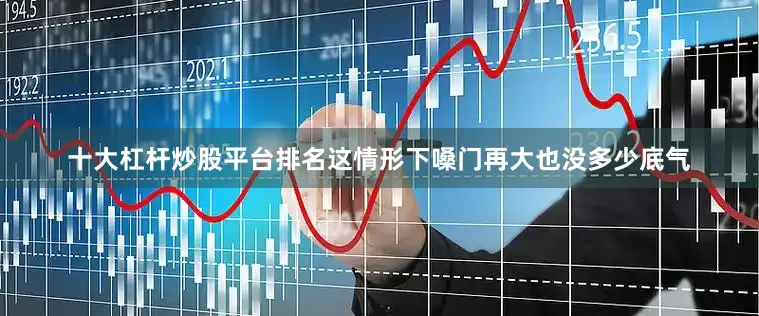 十大杠杆炒股平台排名这情形下嗓门再大也没多少底气