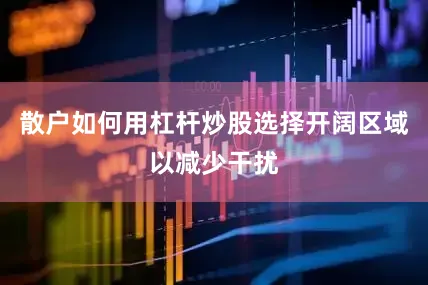 散户如何用杠杆炒股选择开阔区域以减少干扰