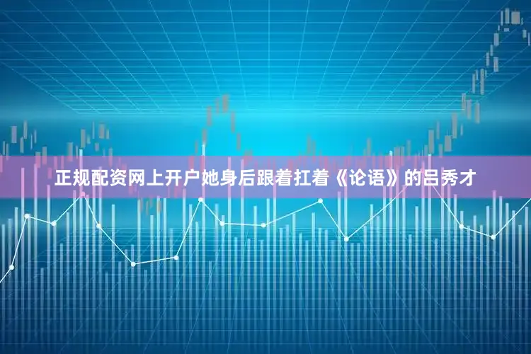 正规配资网上开户她身后跟着扛着《论语》的吕秀才