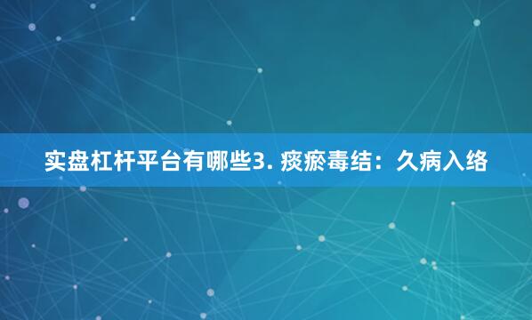实盘杠杆平台有哪些3. 痰瘀毒结：久病入络