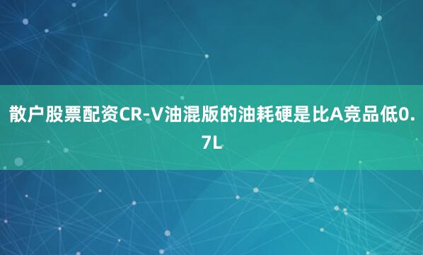 散户股票配资CR-V油混版的油耗硬是比A竞品低0.7L