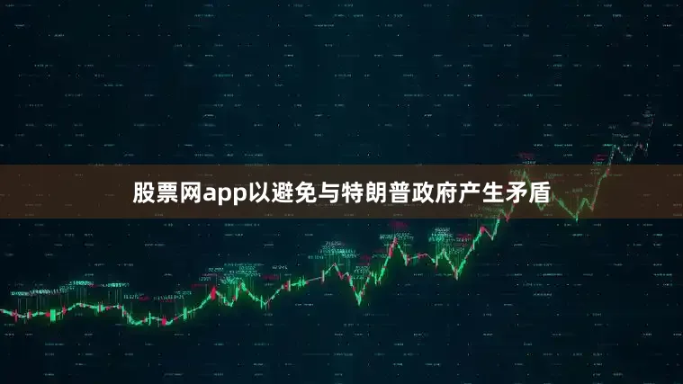 股票网app以避免与特朗普政府产生矛盾
