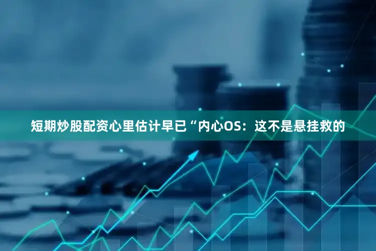 短期炒股配资心里估计早已“内心OS：这不是悬挂救的