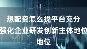 想配资怎么找平台充分强化企业研发创新主体地位