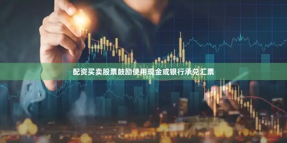 配资买卖股票鼓励使用现金或银行承兑汇票
