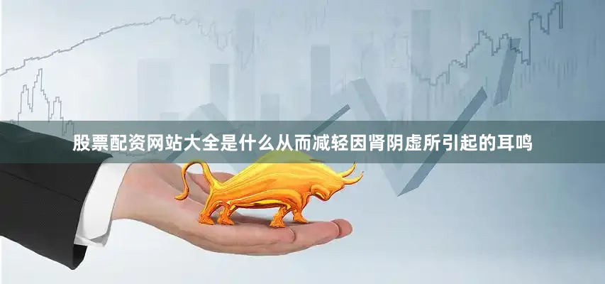 股票配资网站大全是什么从而减轻因肾阴虚所引起的耳鸣