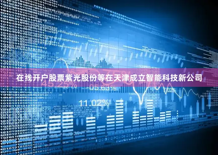 在线开户股票紫光股份等在天津成立智能科技新公司